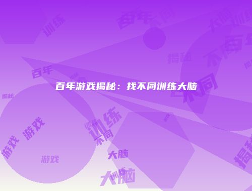 百年游戏揭秘：找不同训练大脑