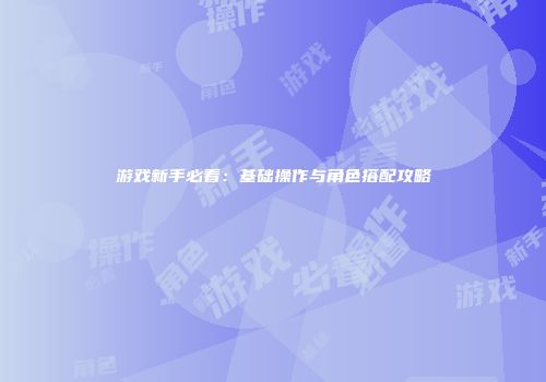 游戏新手必看：基础操作与角色搭配攻略