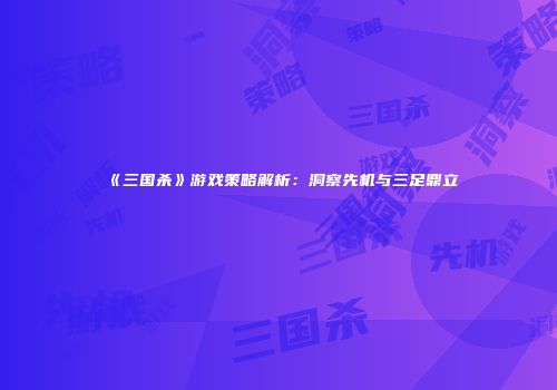 《三国杀》游戏策略解析：洞察先机与三足鼎立