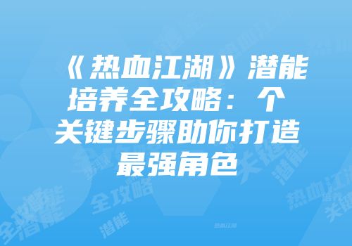 《热血江湖》潜能培养全攻略：个关键步骤助你打造最强角色