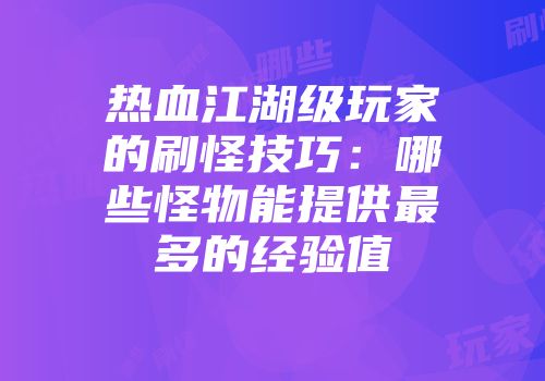热血江湖级玩家的刷怪技巧：哪些怪物能提供最多的经验值