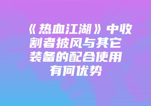 《热血江湖》中收割者披风与其它装备的配合使用有何优势