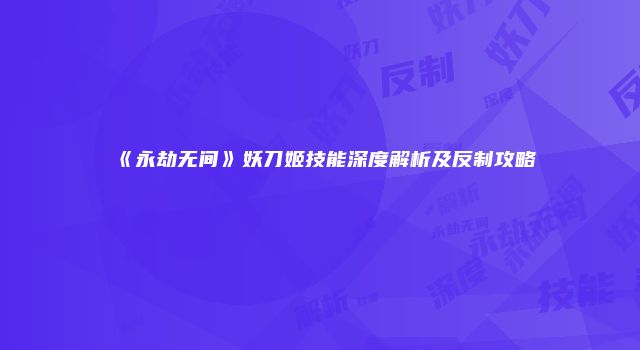 《永劫无间》妖刀姬技能深度解析及反制攻略