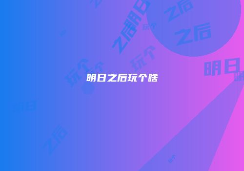 明日之后玩个啥