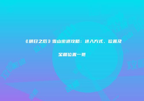 《明日之后》雪山密道攻略：进入方式、位置及宝箱位置一览