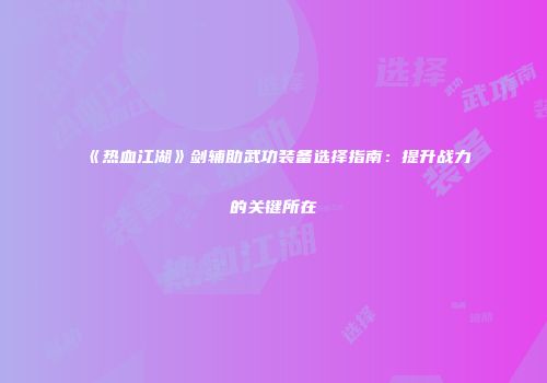 《热血江湖》剑辅助武功装备选择指南：提升战力的关键所在