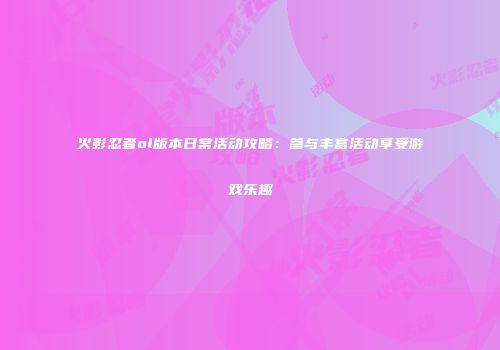 火影忍者ol版本日常活动攻略:参与丰富活动享受游戏乐趣