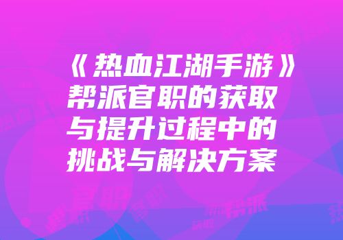 《热血江湖手游》帮派官职的获取与提升过程中的挑战与解决方案