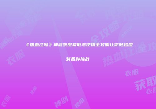 《热血江湖》神剑衣服获取与使用全攻略让你轻松应对各种挑战