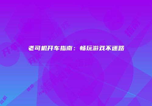 老司机开车指南：畅玩游戏不迷路
