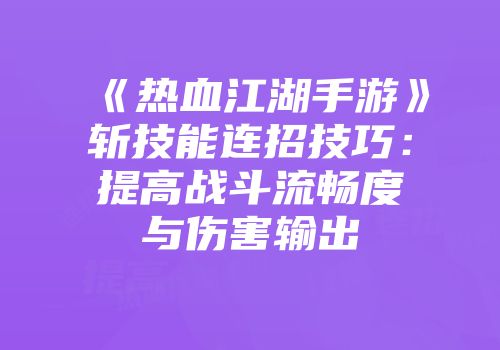 《热血江湖手游》斩技能连招技巧：提高战斗流畅度与伤害输出