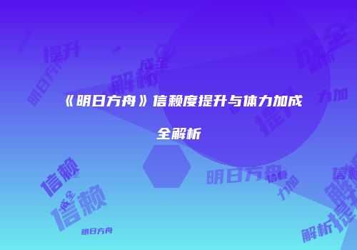 《明日方舟》信赖度提升与体力加成全解析