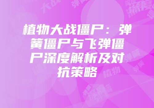 植物大战僵尸：弹簧僵尸与飞弹僵尸深度解析及对抗策略
