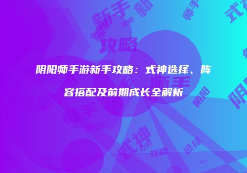 阴阳师手游新手攻略：式神选择、阵容搭配及前期成长全解析