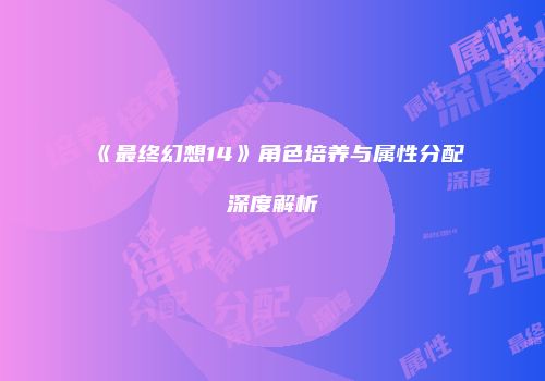 《最终幻想14》角色培养与属性分配深度解析
