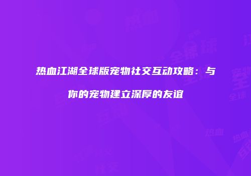 热血江湖全球版宠物社交互动攻略：与你的宠物建立深厚的友谊