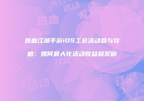 热血江湖手游iOS工会活动参与攻略：如何最大化活动收益和奖励