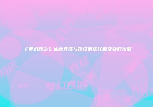 《梦幻西游》炼兽真经与珍经系统详解及获取攻略