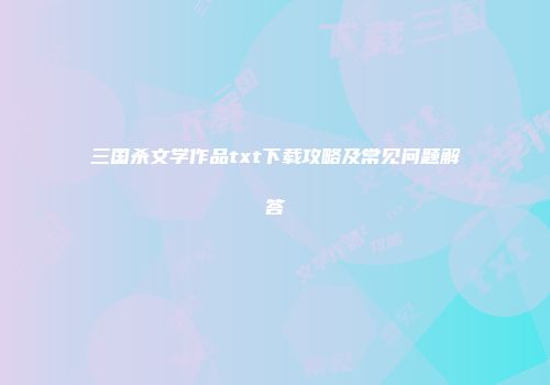 三国杀文学作品txt下载攻略及常见问题解答