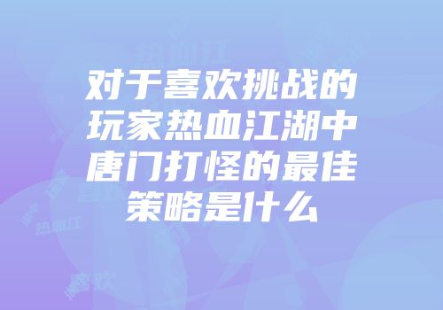 对于喜欢挑战的玩家热血江湖中唐门打怪的最佳策略是什么