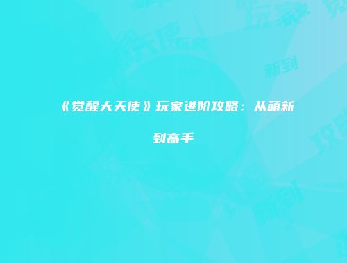 《觉醒大天使》玩家进阶攻略：从萌新到高手