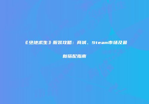 《绝地求生》服装攻略：商城、Steam市场及最新搭配指南
