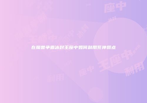 在魔兽争霸冰封王座中如何利用死神弱点