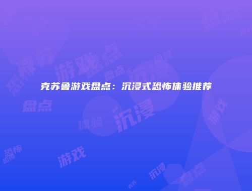 克苏鲁游戏盘点：沉浸式恐怖体验推荐