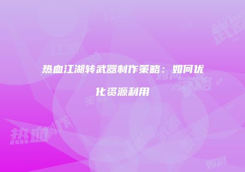 热血江湖转武器制作策略：如何优化资源利用