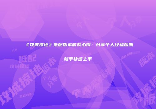 《攻城掠地》低配版本游戏心得：分享个人经验帮助新手快速上手