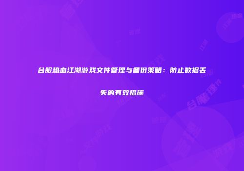 台服热血江湖游戏文件管理与备份策略：防止数据丢失的有效措施