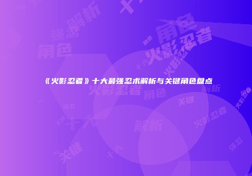 《火影忍者》十大最强忍术解析与关键角色盘点