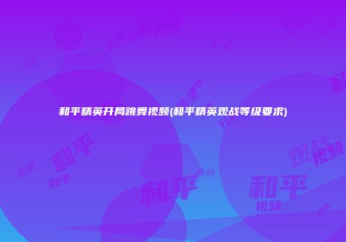 和平精英开局跳舞视频(和平精英观战等级要求)