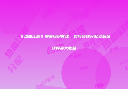 《热血江湖》漫画经济管理：如何合理分配资源以获得最大收益