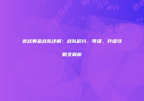 逆战黄金战队详解：战队积分、等级、升级攻略全解析