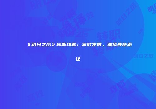 《明日之后》转职攻略：高效发展，选择最佳路径