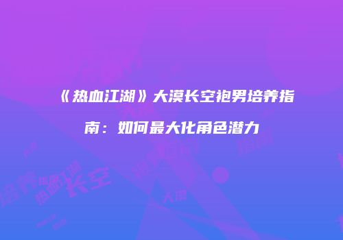 《热血江湖》大漠长空袍男培养指南：如何最大化角色潜力