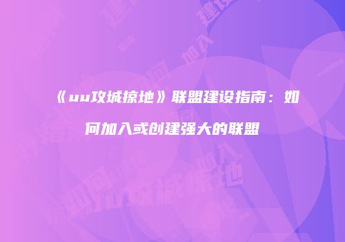 《uu攻城掠地》联盟建设指南:如何加入或创建强大的联盟