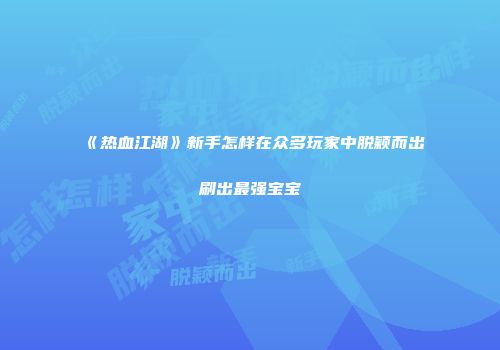 《热血江湖》新手怎样在众多玩家中脱颖而出刷出最强宝宝