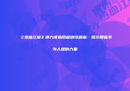 《热血江湖》神力戒指隐藏属性解析：揭示那些不为人知的力量