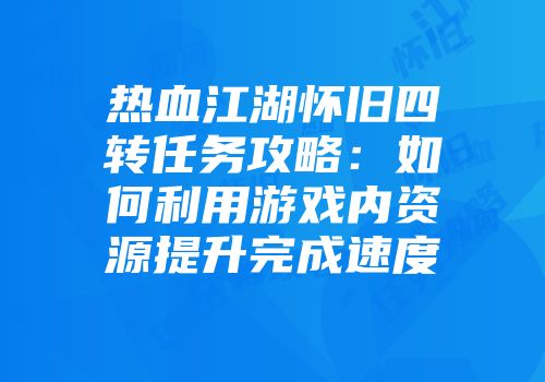 热血江湖怀旧四转任务攻略：如何利用游戏内资源提升完成速度