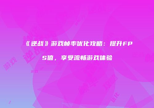 《逆战》游戏帧率优化攻略：提升FPS值，享受流畅游戏体验