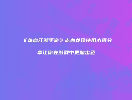 《热血江湖手游》赤血龙珠使用心得分享让你在游戏中更加出色