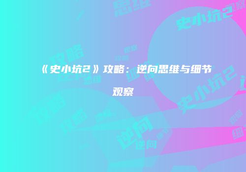 《史小坑2》攻略：逆向思维与细节观察