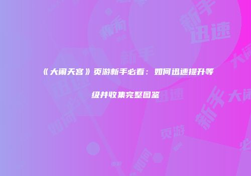 《大闹天宫》页游新手必看：如何迅速提升等级并收集完整图鉴