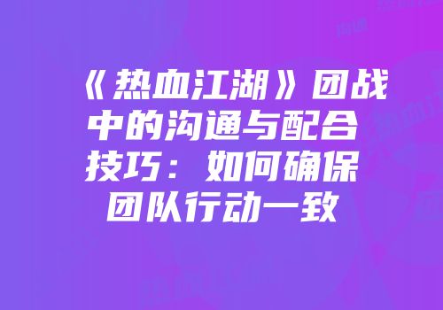 《热血江湖》团战中的沟通与配合技巧：如何确保团队行动一致