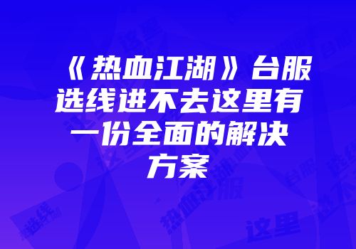 《热血江湖》台服选线进不去这里有一份全面的解决方案