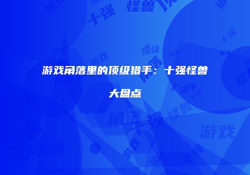 游戏角落里的顶级猎手：十强怪兽大盘点