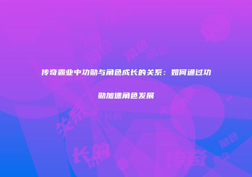 传奇霸业中功勋与角色成长的关系：如何通过功勋加速角色发展