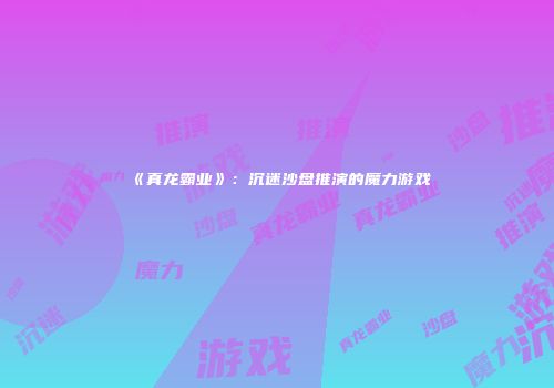 《真龙霸业》：沉迷沙盘推演的魔力游戏